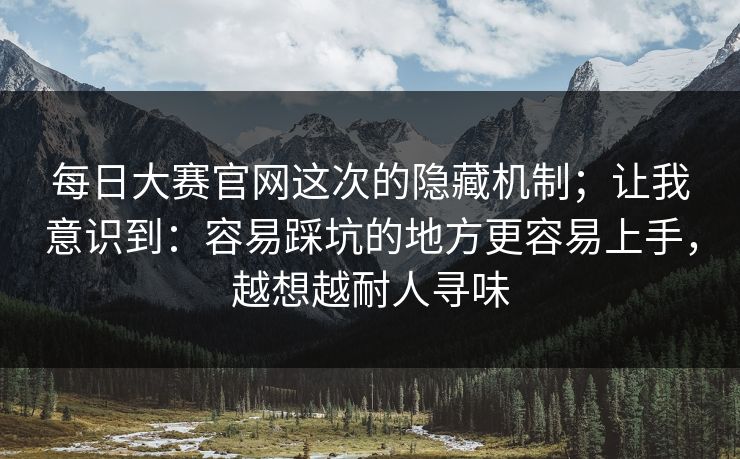 每日大赛官网这次的隐藏机制；让我意识到：容易踩坑的地方更容易上手，越想越耐人寻味