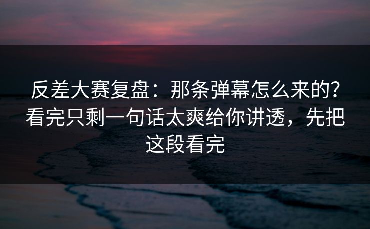 反差大赛复盘:那条弹幕怎么来的?看完只剩一句话太爽给你讲透,先把这段看完 反差大赛复盘:那条弹幕怎么来的?看完只剩一句话太爽给你讲透,先把这段看完