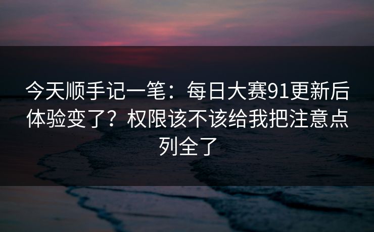 今天顺手记一笔:每日大赛91更新后体验变了?权限该不该给我把注意点列全了 今天顺手记一笔:每日大赛91更新后体验变了?权限该不该给我把注意点列全了