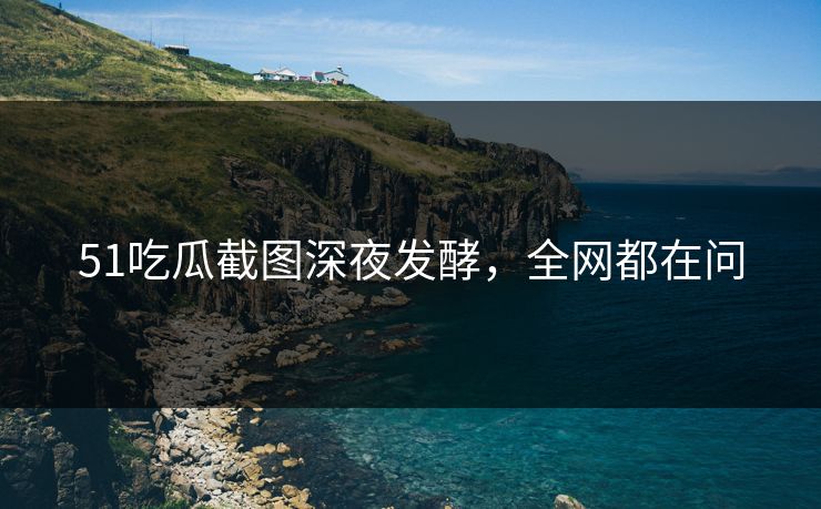 51吃瓜截图深夜发酵,全网都在问 51吃瓜截图深夜发酵,全网都在问